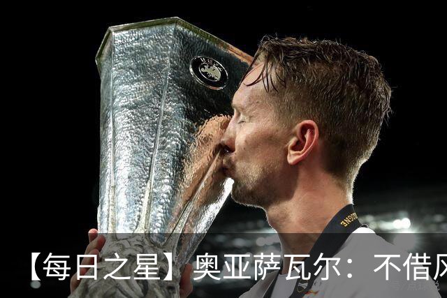 【每日之星】奥亚萨瓦尔：不借风雷自成风暴 重铸西班牙锋刃