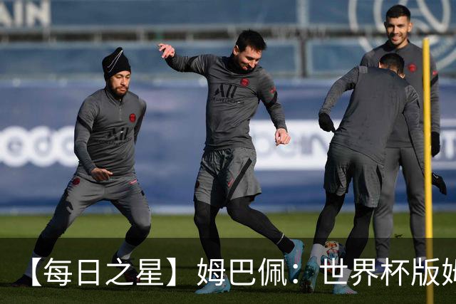 【每日之星】姆巴佩：世界杯版姆总大杀四方 超越吉鲁对望克洛泽