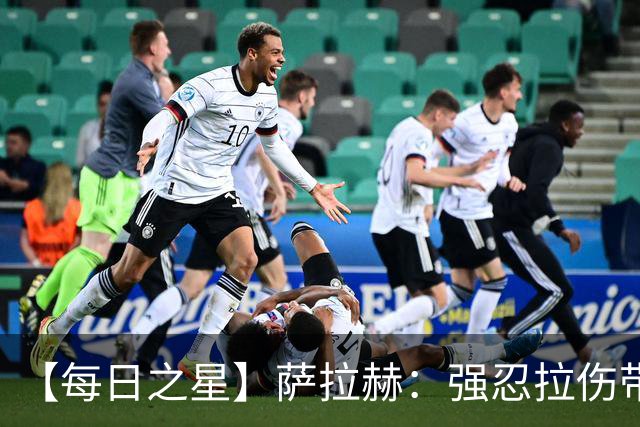 【每日之星】萨拉赫：强忍拉伤带队逆天改命 惊世勺子点球创奇迹