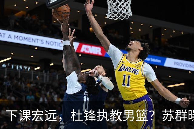 下课宏远，杜锋执教男篮？苏群曝料，1年计划曝光，宏远新帅曝光