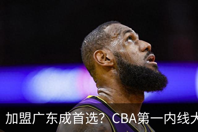 加盟广东成首选？CBA第一内线大杀器或被交易，曾被杜锋点名要人