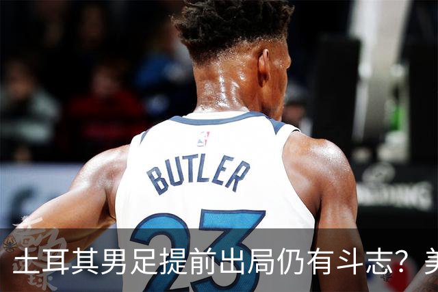 土耳其男足提前出局仍有斗志？美国队已稳获小组第一！