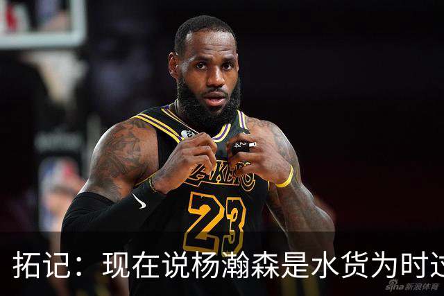 拓记：现在说杨瀚森是水货为时过早 他可能到第三年才会兑现天赋