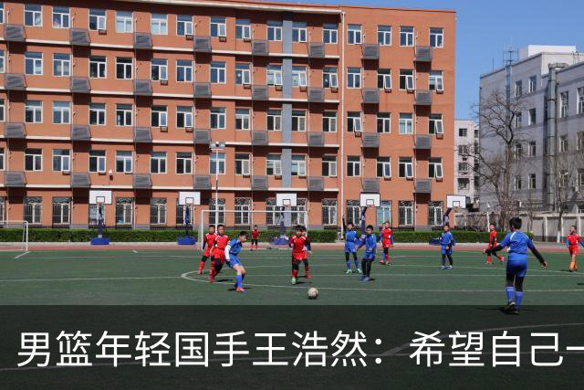 男篮年轻国手王浩然：希望自己一年比一年强