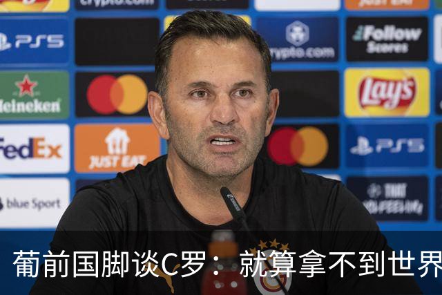 葡前国脚谈C罗：就算拿不到世界杯 他在足球史的伟大也绝不会褪色